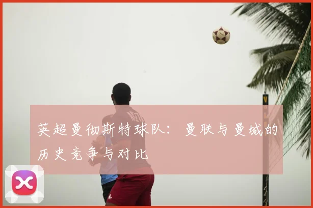 英超曼彻斯特球队：曼联与曼城的历史竞争与对比