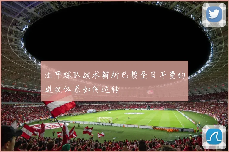 法甲球队战术解析巴黎圣日耳曼的进攻体系如何运转