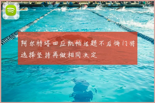 阿尔特塔回应凯帕话题不后悔门将选择坚持再做相同决定