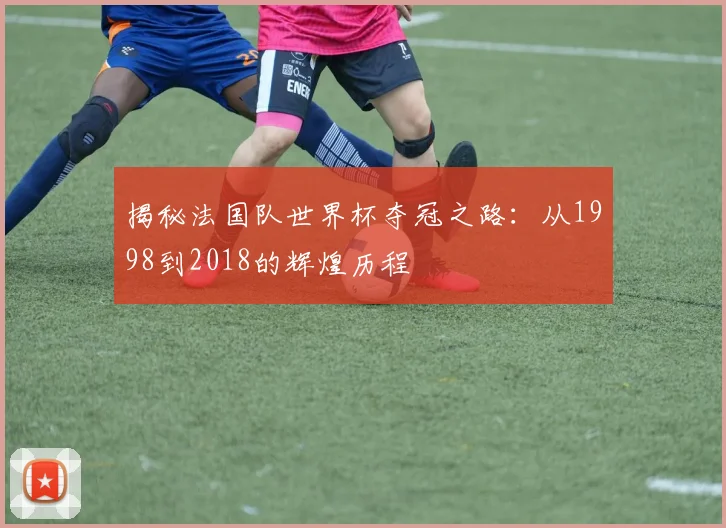 揭秘法国队世界杯夺冠之路:从1998到2018的辉煌历程