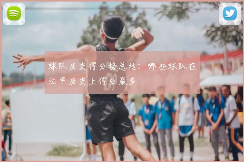 球队历史得分榜总结:哪些球队在法甲历史上得分最多