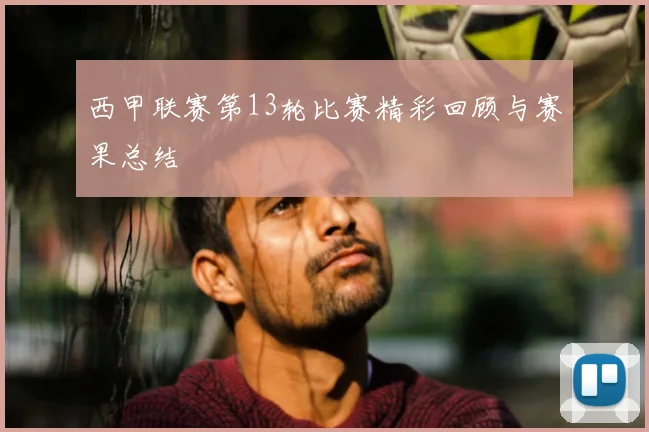 西甲联赛第13轮比赛精彩回顾与赛果总结