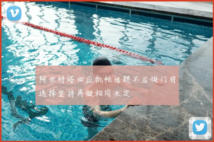 阿尔特塔回应凯帕话题不后悔门将选择坚持再做相同决定