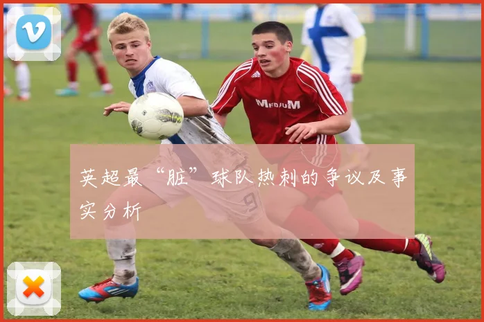 英超最“脏”球队热刺的争议及事实分析