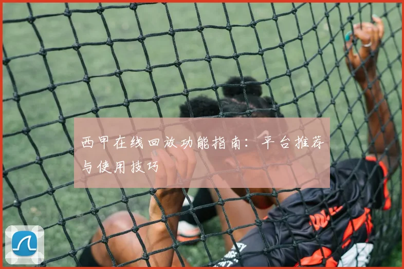 西甲在线回放功能指南：平台推荐与使用技巧