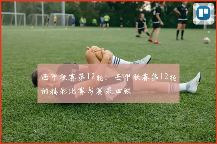 西甲联赛第12轮:西甲联赛第12轮的精彩比赛与赛果回顾