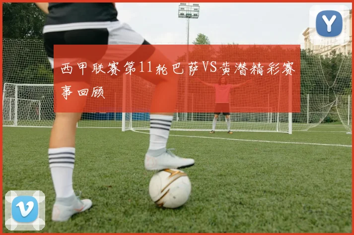 西甲联赛第11轮巴萨VS黄潜精彩赛事回顾