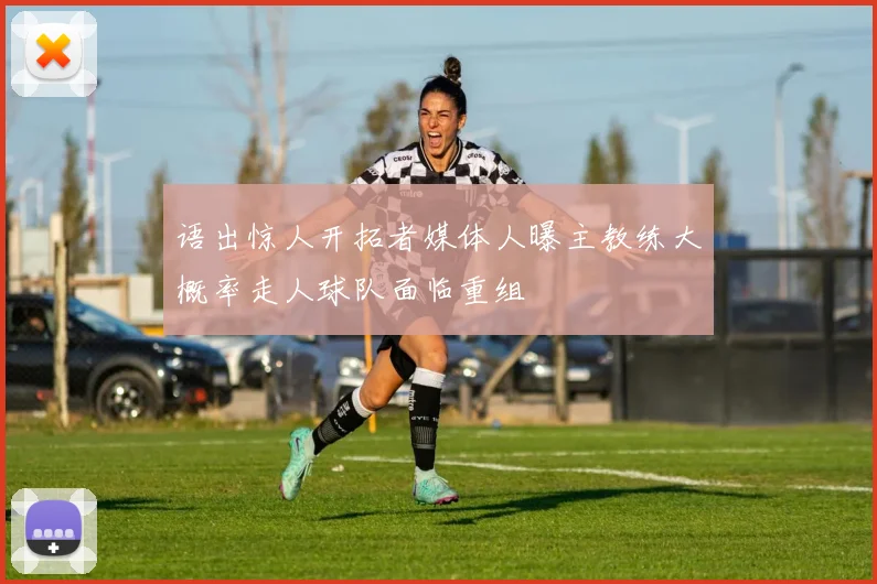 语出惊人开拓者媒体人曝主教练大概率走人球队面临重组