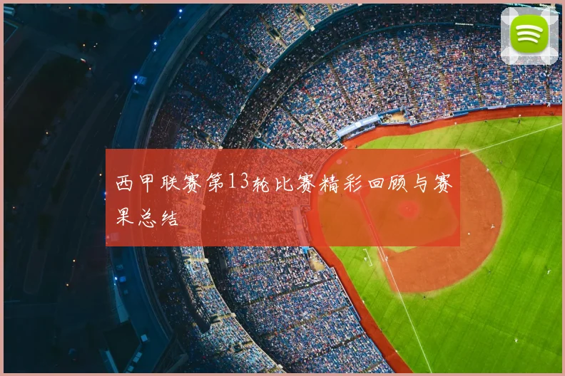 西甲联赛第13轮比赛精彩回顾与赛果总结